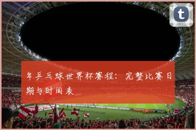 年乒乓球世界杯赛程：完整比赛日期与时间表