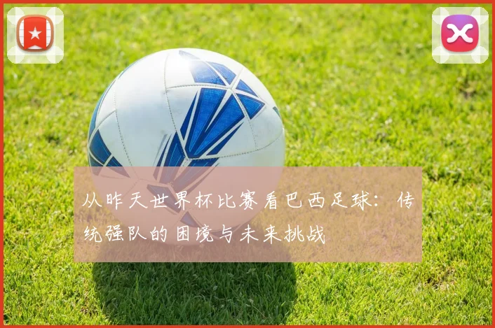 从昨天世界杯比赛看巴西足球：传统强队的困境与未来挑战