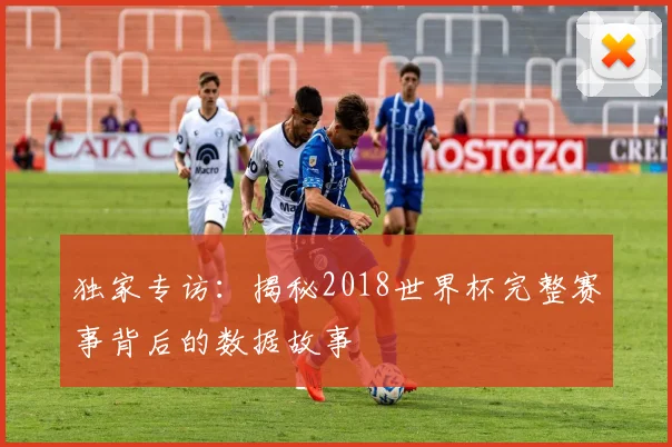 独家专访：揭秘2018世界杯完整赛事背后的数据故事