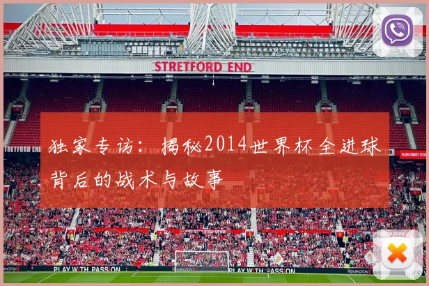 独家专访：揭秘2014世界杯全进球背后的战术与故事