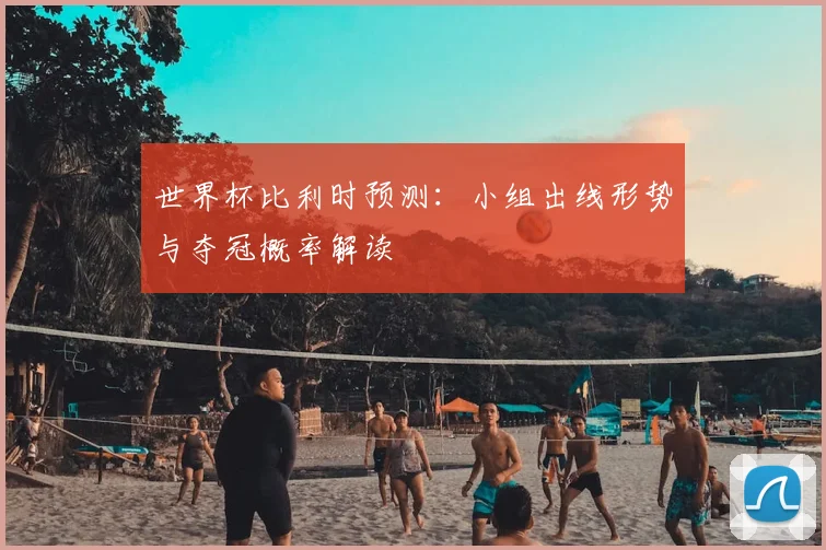 世界杯比利时预测:小组出线形势与夺冠概率解读