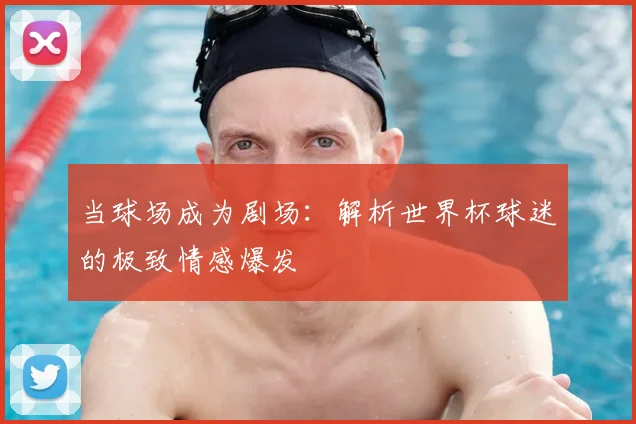 当球场成为剧场:解析世界杯球迷的极致情感爆发