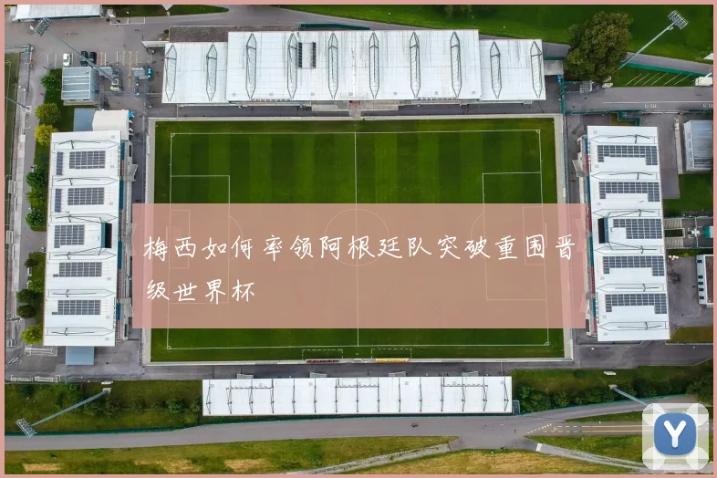 梅西如何率领阿根廷队突破重围晋级世界杯