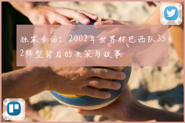 独家专访:2002年世界杯巴西队352阵型背后的决策与故事