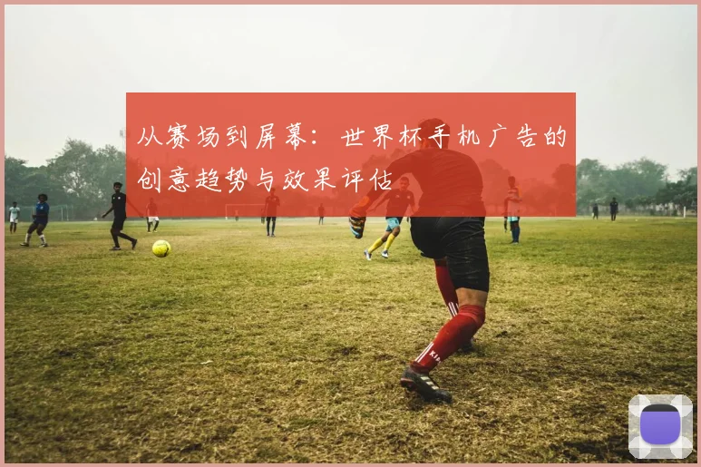 从赛场到屏幕：世界杯手机广告的创意趋势与效果评估