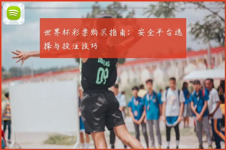 世界杯彩票购买指南：安全平台选择与投注技巧