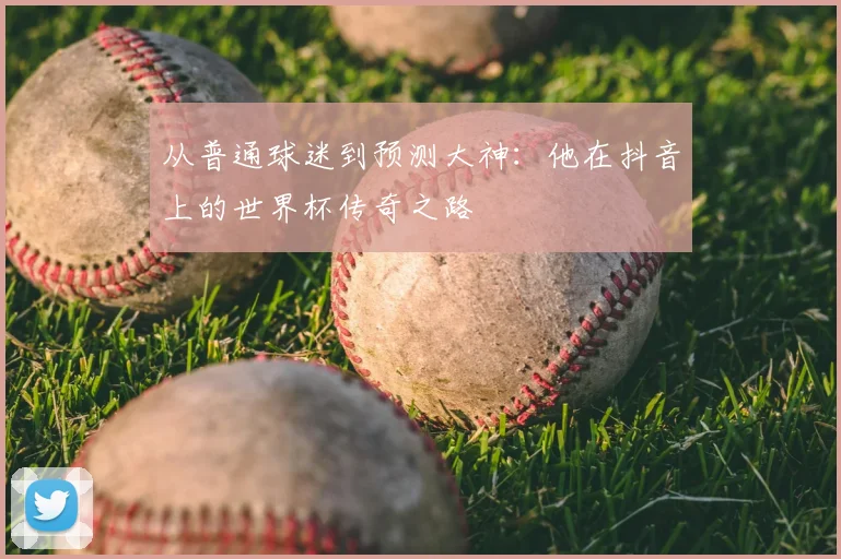 从普通球迷到预测大神：他在抖音上的世界杯传奇之路