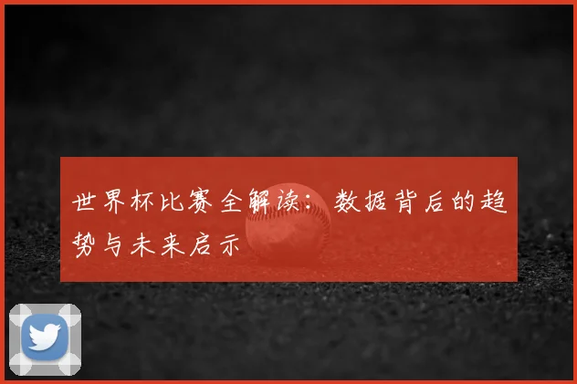 世界杯比赛全解读:数据背后的趋势与未来启示