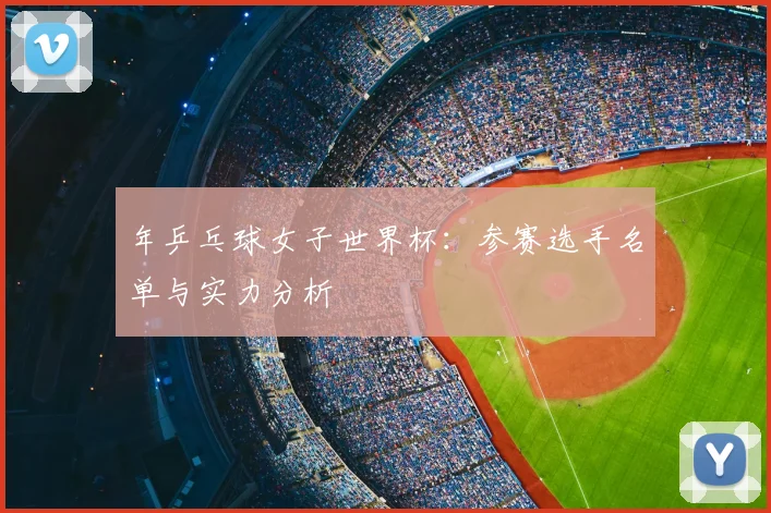 年乒乓球女子世界杯：参赛选手名单与实力分析
