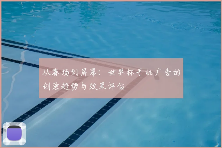 从赛场到屏幕：世界杯手机广告的创意趋势与效果评估