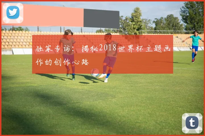 独家专访：揭秘2018世界杯主题画作的创作心路