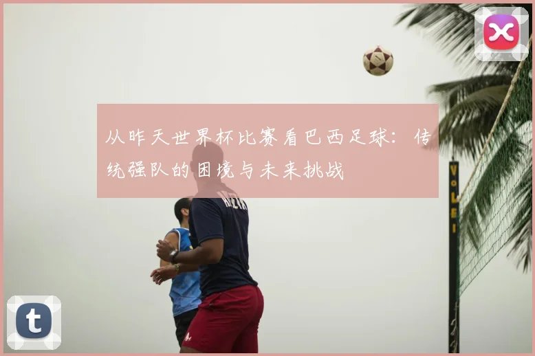 从昨天世界杯比赛看巴西足球：传统强队的困境与未来挑战