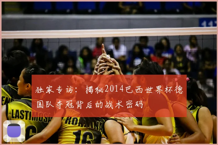 独家专访：揭秘2014巴西世界杯德国队夺冠背后的战术密码