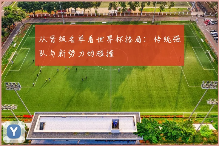 从晋级名单看世界杯格局：传统强队与新势力的碰撞