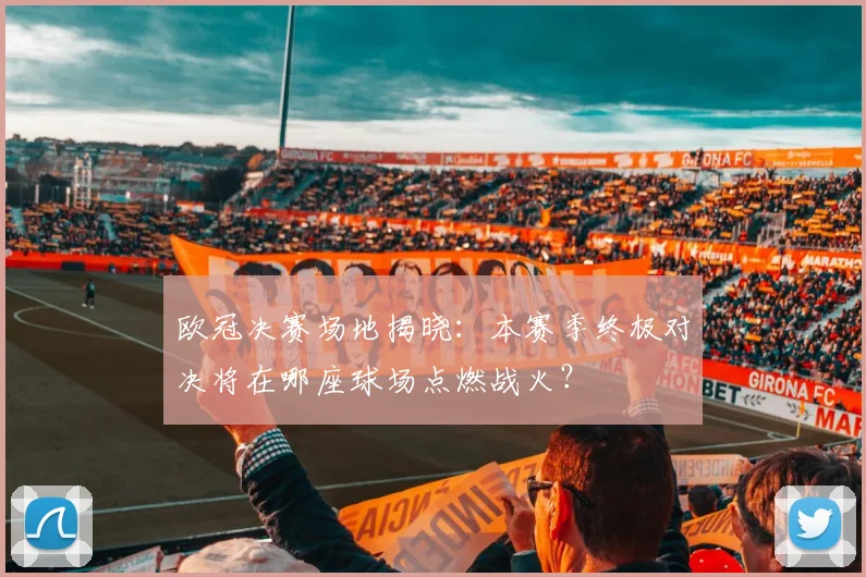 欧冠决赛场地揭晓：本赛季终极对决将在哪座球场点燃战火？