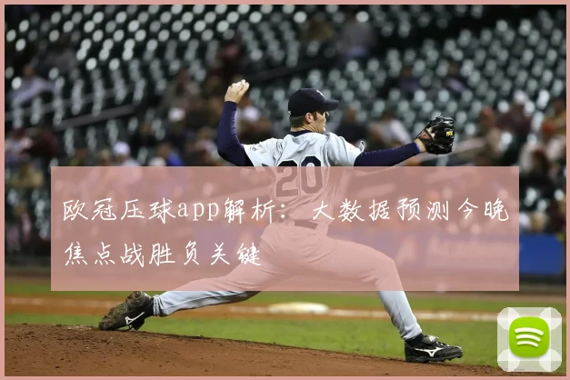 欧冠压球app解析：大数据预测今晚焦点战胜负关键