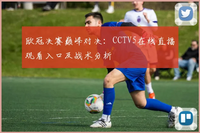 欧冠决赛巅峰对决：CCTV5在线直播观看入口及战术分析