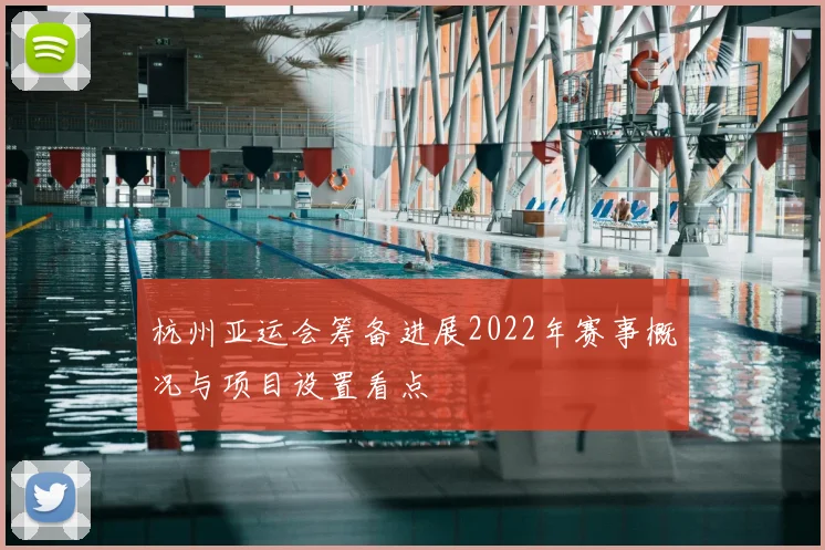 杭州亚运会筹备进展2022年赛事概况与项目设置看点