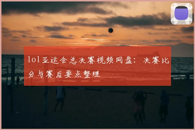lol亚运会总决赛视频网盘：决赛比分与赛后要点整理