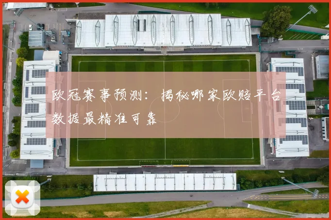 欧冠赛事预测：揭秘哪家欧赔平台数据最精准可靠