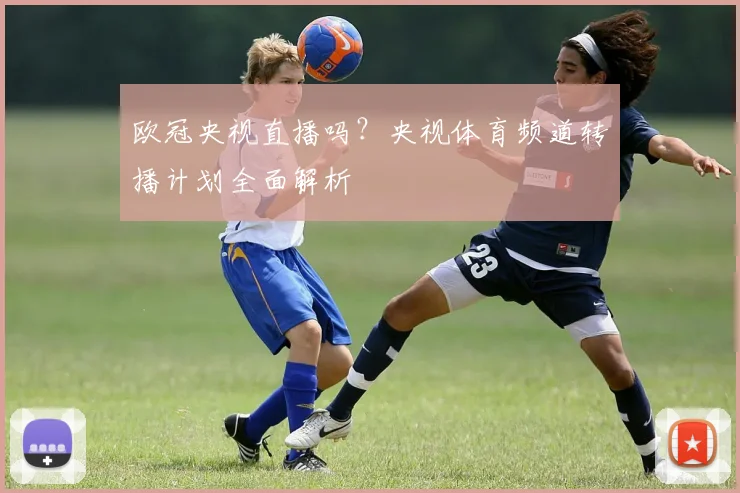 欧冠央视直播吗？央视体育频道转播计划全面解析