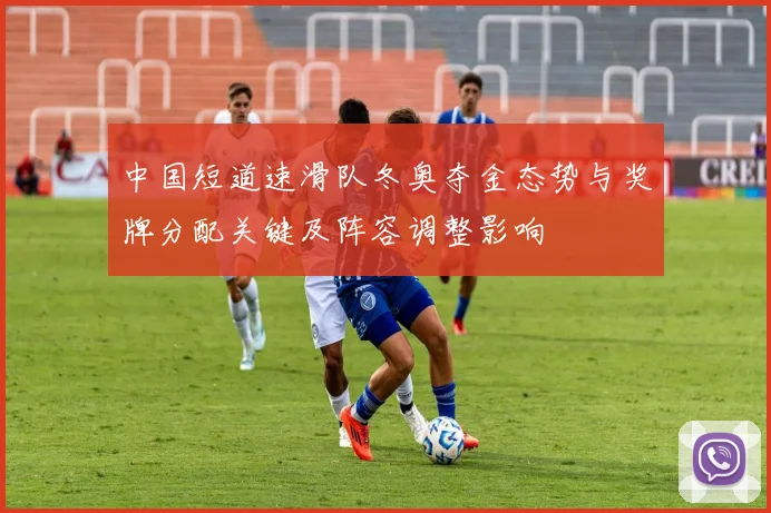 中国短道速滑队冬奥夺金态势与奖牌分配关键及阵容调整影响