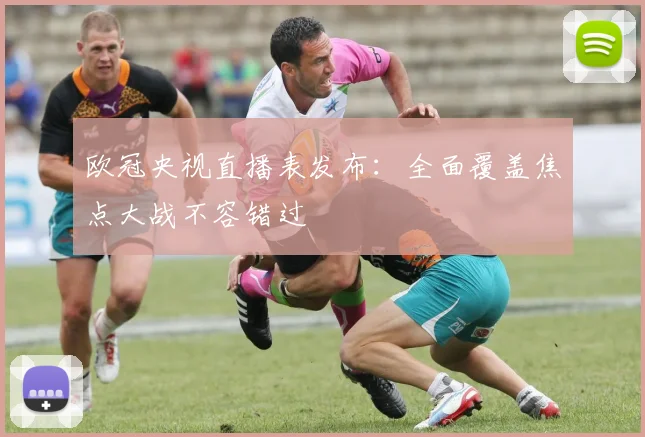 欧冠央视直播表发布：全面覆盖焦点大战不容错过