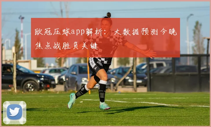 欧冠压球app解析：大数据预测今晚焦点战胜负关键