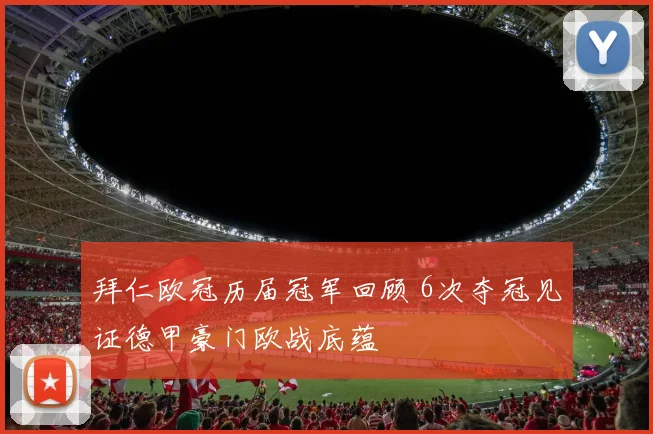 拜仁欧冠历届冠军回顾 6次夺冠见证德甲豪门欧战底蕴