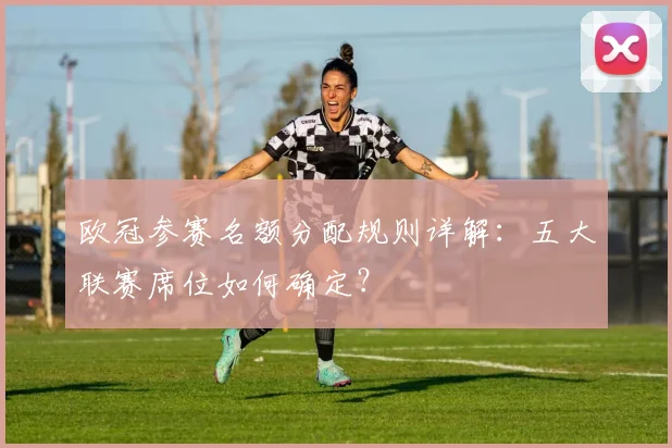 欧冠参赛名额分配规则详解：五大联赛席位如何确定？