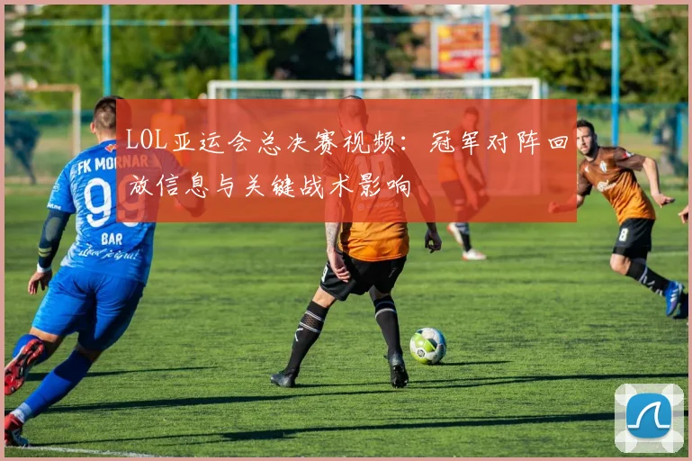 LOL亚运会总决赛视频：冠军对阵回放信息与关键战术影响