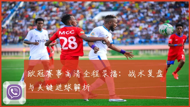 欧冠赛事高清全程录播：战术复盘与关键进球解析