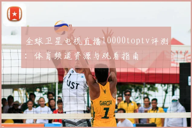 全球卫星电视直播10000toptv评测：体育频道资源与观看指南