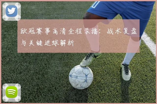 欧冠赛事高清全程录播：战术复盘与关键进球解析